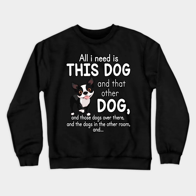 All I Need Is This Boston Terrier Dog And That Other Dog And These Dogs Over There Dogs In The Room Crewneck Sweatshirt by favoritetien16